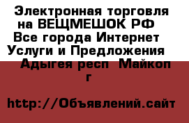 Электронная торговля на ВЕЩМЕШОК.РФ - Все города Интернет » Услуги и Предложения   . Адыгея респ.,Майкоп г.